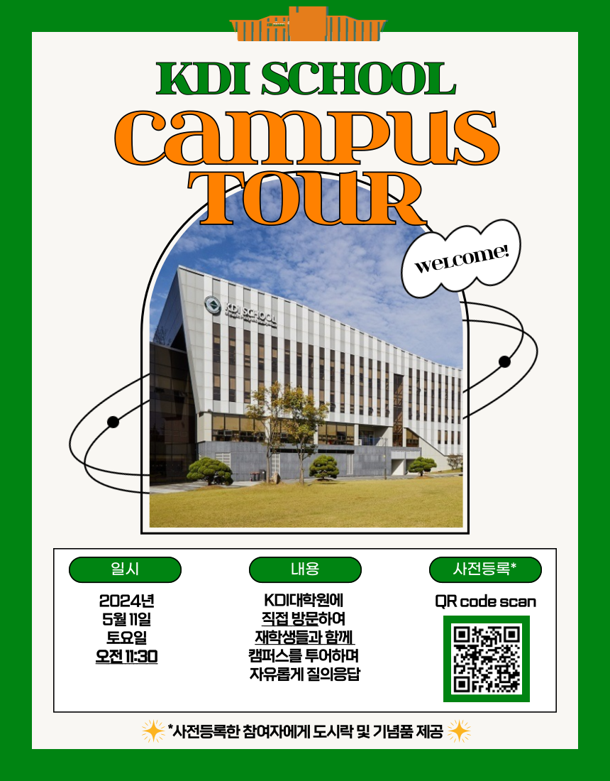 KDI SCHOOL campusS TOUR Welcome! S 일시 2024년 5월 11일 토요일 오전 11:30 내용 KDI대학원에 직접 방문하여 재학생들과 함께 캠퍼스를 투어하며 자유롭게 질의응답 사전등록* QR code scan *https://forms.gle/cBaZnbBsATAaZ3mK7 사전등록한 참여자에게 도시락 및 기념품 제공