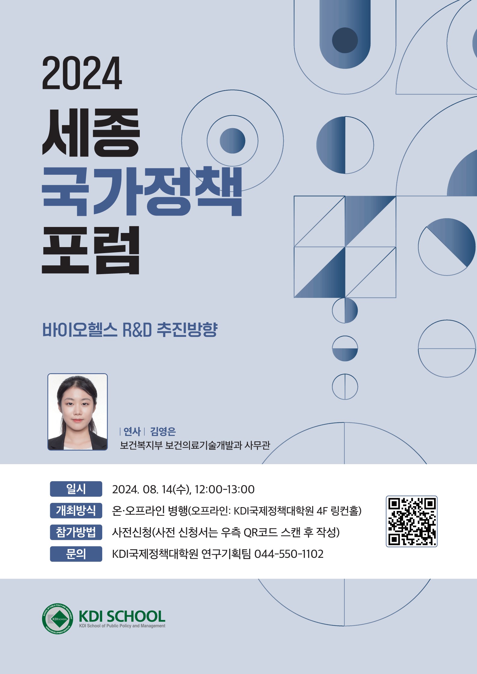 2024 세종 국가정책 포럼 바이오헬스 R&D 추진방향 / 연사: 김영은(보건복지부 보건의료기술개발과 사무관) / 일시: 2024. 08. 14.(수), 12:00 ~ 13:00 / 개최방식: 온오프라인 병행(오프라인: KDI국제정책대하구언 4F 링컨홀 / 참가방법: 사전신청(사전 신청서는 우측 QR코드 스캔 후 작성 / 문의: KDI국제정책대학원 연구기획팀(044-550-1102) https://docs.google.com/forms/d/e/1FAIpQLSen8GzLE872-d96NSTS60zkxhWJezqeHkI2S658KOhQVer-NQ/closedform(qr코드 - <제6회 세종국가정책포럼> 사전신청)