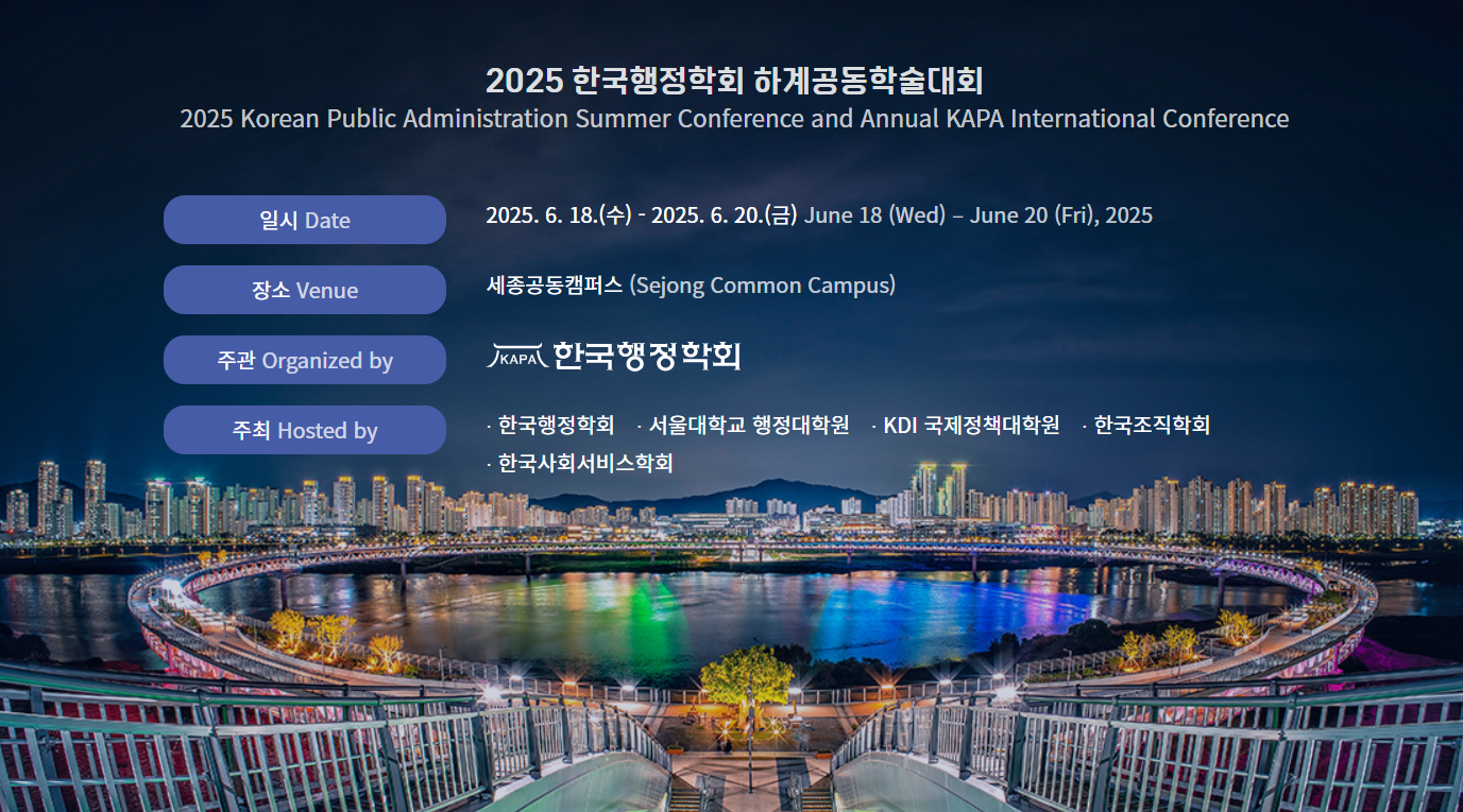 2025 한국행정학회 하계공동학술대회 2025 Korean Public Administration Summer Conference and Annual KAPA International Conference  일시 Date 2025. 6. 18.(수) &ndash; 2025. 6. 20.(금) June 18 (Wed) &ndash; June 20 (Fri), 2025  장소 Venue 세종공동캠퍼스 (Sejong Common Campus)  주관 Organized by 한국행정학회 (KAPA)  주최 Hosted by &middot; 한국행정학회 &middot; 서울대학교 행정대학원 &middot; KDI 국제정책대학원 &middot; 한국조직학회 &middot; 한국사회서비스학회