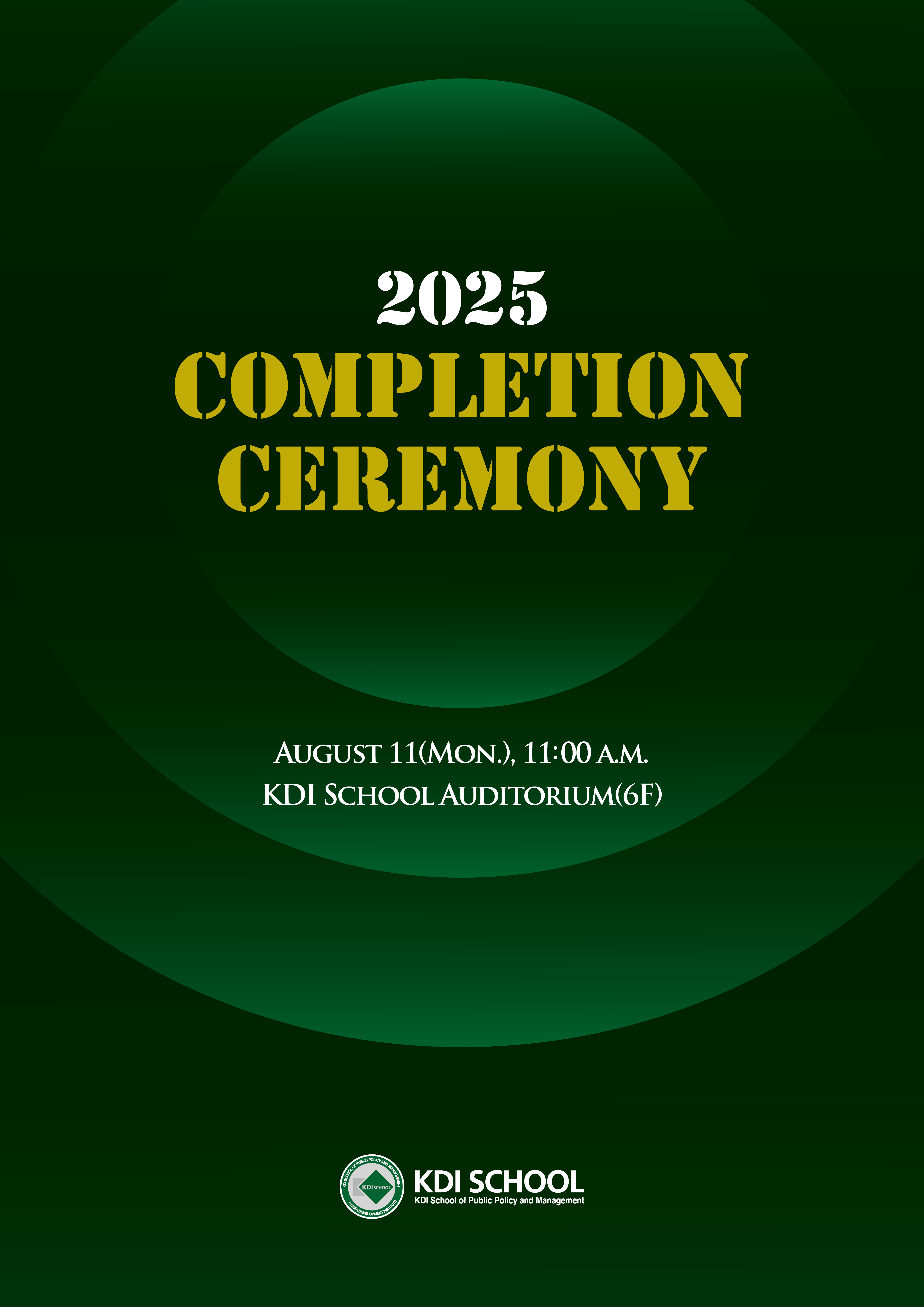 2025 COMPLETION CEREMONY  AUGUST 11(MON.), 11:00 A.M. KDI SCHOOL AUDITORIUM(6F)  KDI SCHOOL KDI School of Public Policy and Management