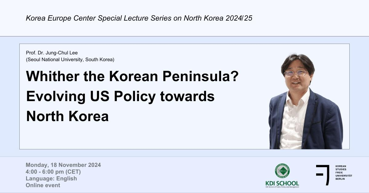Korea Europe Center Special Lecture Series on North Korea 2024/25  Prof. Dr. Jung-Chul Lee (Seoul National University, South Korea)  Whither the Korean Peninsula? Evolving US Policy towards North Korea  Monday, 18 November 2024 4:00 - 6:00 pm (CET) Language: English Online event  [하단 로고: KDI SCHOOL (KDI School of Public Policy and Management), KOREAN STUDIES FREIE UNIVERSIT&Auml;T BERLIN]